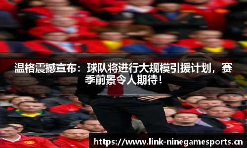 温格震撼宣布：球队将进行大规模引援计划，赛季前景令人期待！
