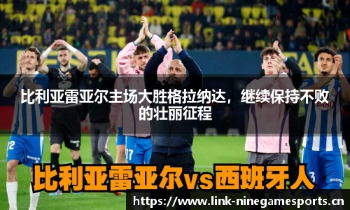比利亚雷亚尔主场大胜格拉纳达，继续保持不败的壮丽征程