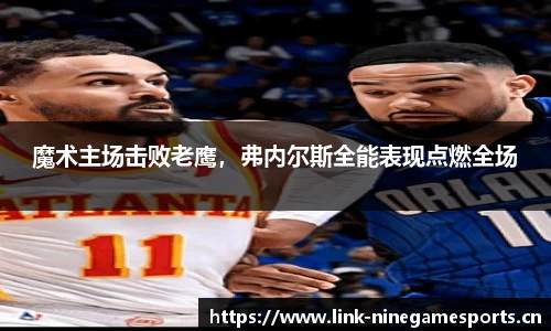 魔术主场击败老鹰，弗内尔斯全能表现点燃全场