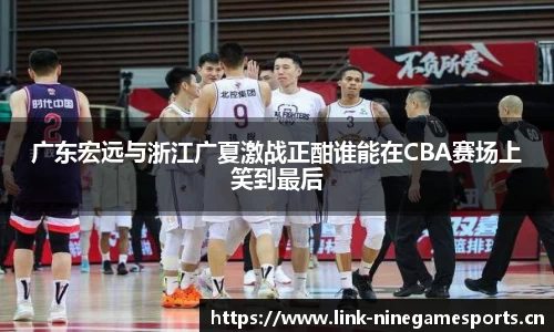 广东宏远与浙江广夏激战正酣谁能在CBA赛场上笑到最后