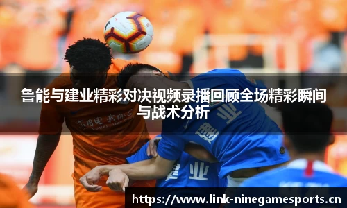 鲁能与建业精彩对决视频录播回顾全场精彩瞬间与战术分析