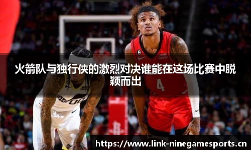 火箭队与独行侠的激烈对决谁能在这场比赛中脱颖而出