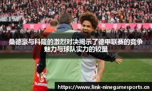 桑德豪与科隆的激烈对决揭示了德甲联赛的竞争魅力与球队实力的较量