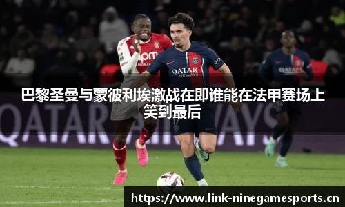 巴黎圣曼与蒙彼利埃激战在即谁能在法甲赛场上笑到最后