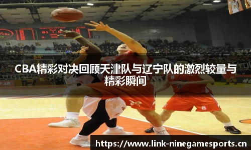CBA精彩对决回顾天津队与辽宁队的激烈较量与精彩瞬间