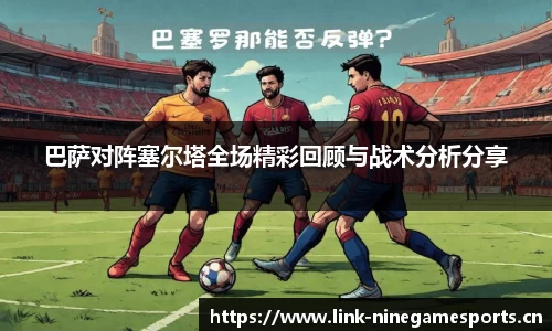 巴萨对阵塞尔塔全场精彩回顾与战术分析分享