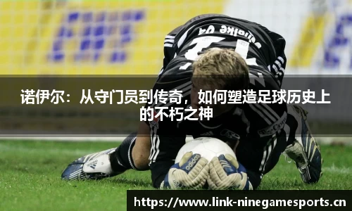 诺伊尔：从守门员到传奇，如何塑造足球历史上的不朽之神
