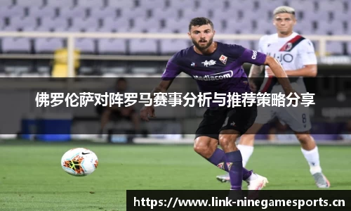 佛罗伦萨对阵罗马赛事分析与推荐策略分享